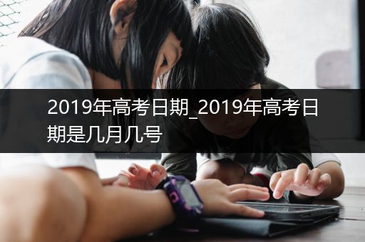 2019年高考日期_2019年高考日期是几月几号